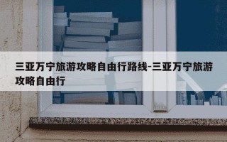三亚万宁旅游攻略自由行路线-三亚万宁旅游攻略自由行