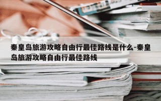 秦皇岛旅游攻略自由行最佳路线是什么-秦皇岛旅游攻略自由行最佳路线