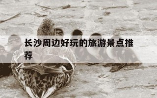 长沙周边好玩的旅游景点推荐-长沙一日游最佳攻略