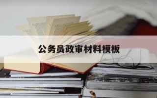 公务员政审材料模板-公务员政审材料模板怎么写