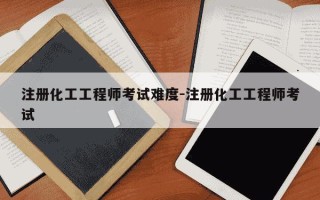 注册化工工程师考试难度-注册化工工程师考试