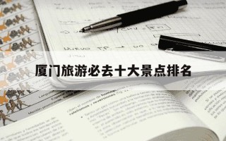 厦门旅游必去十大景点排名-厦门旅游必去景点推荐