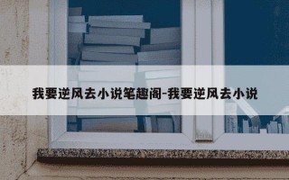 我要逆风去小说笔趣阁-我要逆风去小说