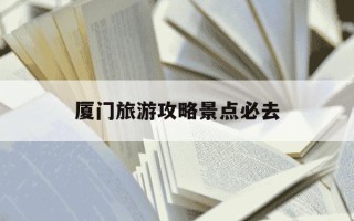 厦门旅游攻略景点必去-厦门景点攻略旅游线路图