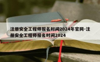 注册安全工程师报名时间2024年官网-注册安全工程师报名时间2024