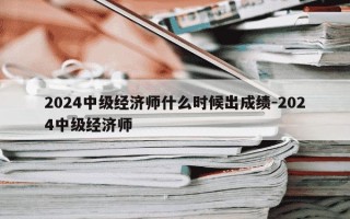 2024中级经济师什么时候出成绩-2024中级经济师