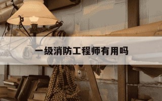 一级消防工程师有用吗-一级消防工程师有用吗年一门没过