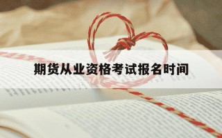 期货从业资格考试报名时间-期货资格证报考条件