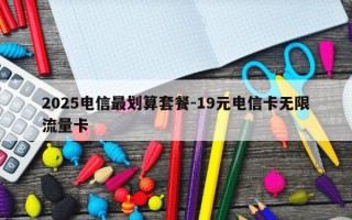 2025电信最划算套餐-19元电信卡无限流量卡