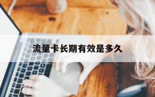 流量卡长期有效是多久-流量卡是永久的吗