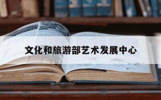 文化和旅游部艺术发展中心-文化和旅游部艺术发展中心证书查询