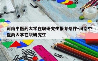 河南中医药大学在职研究生报考条件-河南中医药大学在职研究生