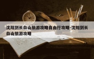 沈阳到长白山旅游攻略自由行攻略-沈阳到长白山旅游攻略