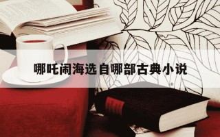 哪吒闹海选自哪部古典小说-哪吒闹海是选自哪个古典小说的