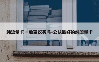纯流量卡一般建议买吗-公认最好的纯流量卡