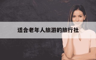适合老年人旅游的旅行社-适合老年人旅游的旅行社有哪些