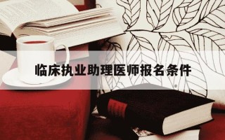 临床执业助理医师报名条件-临床执业助理医师报考流程