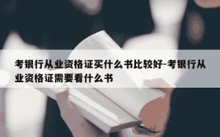 考银行从业资格证买什么书比较好-考银行从业资格证需要看什么书