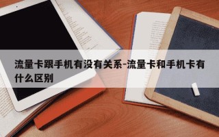 流量卡跟手机有没有关系-流量卡和手机卡有什么区别
