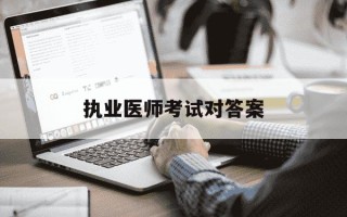 执业医师考试对答案-执业医师考试答案有人卖吗