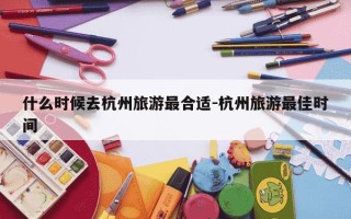 什么时候去杭州旅游最合适-杭州旅游最佳时间