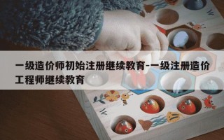 一级造价师初始注册继续教育-一级注册造价工程师继续教育