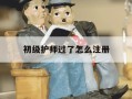 初级护师过了怎么注册-考过初级护师什么时候可以注册