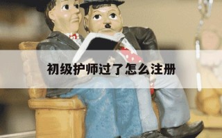 初级护师过了怎么注册-考过初级护师什么时候可以注册
