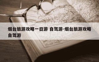 烟台旅游攻略一日游 自驾游-烟台旅游攻略自驾游