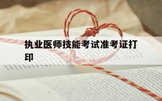 执业医师技能考试准考证打印-执业医师资格考试准考证打印入口