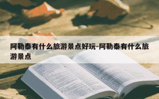 阿勒泰有什么旅游景点好玩-阿勒泰有什么旅游景点