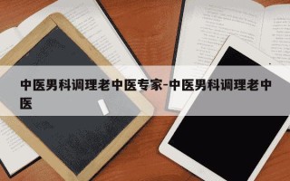 中医男科调理老中医专家-中医男科调理老中医