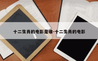 十二生肖的电影是谁-十二生肖的电影