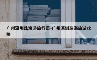 广州深圳珠海游旅行团-广州深圳珠海旅游攻略