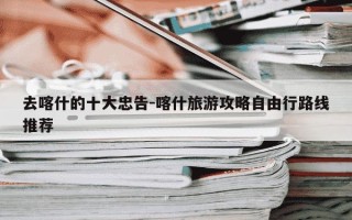 去喀什的十大忠告-喀什旅游攻略自由行路线推荐