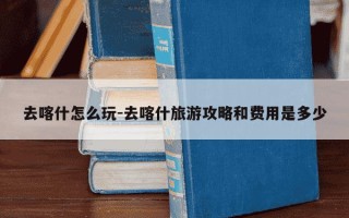 去喀什怎么玩-去喀什旅游攻略和费用是多少