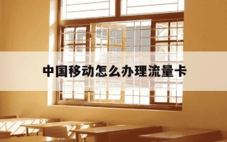 中国移动怎么办理流量卡-中国移动怎么办理流量卡流程