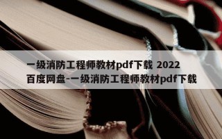 一级消防工程师教材pdf下载 2022 百度网盘-一级消防工程师教材pdf下载