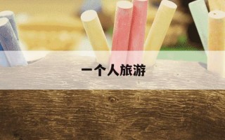 一个人旅游-一个人旅游跟团好还是自己去好