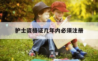 护士资格证几年内必须注册-护士资格证应在几年内注册