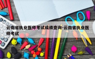 云南省执业医师考试成绩查询-云南省执业医师考试