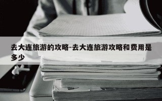 去大连旅游的攻略-去大连旅游攻略和费用是多少