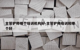 主管护师哪个培训机构好-主管护师培训班哪个好