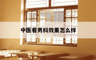 中医看男科效果怎么样-中医看男科效果怎么样知乎