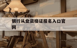 银行从业资格证报名入口官网-银行从业资格证报名入口官网准考证