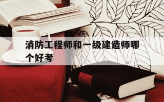 消防工程师和一级建造师哪个好考-消防工程师和一级建造师哪个好考些