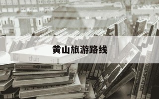 黄山旅游路线-黄山旅游路线推荐