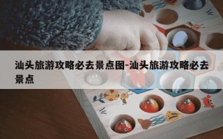 汕头旅游攻略必去景点图-汕头旅游攻略必去景点