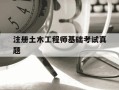注册土木工程师基础考试真题-注册土木工程师历年真题