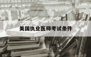 美国执业医师考试条件-美国执业医师资格考试